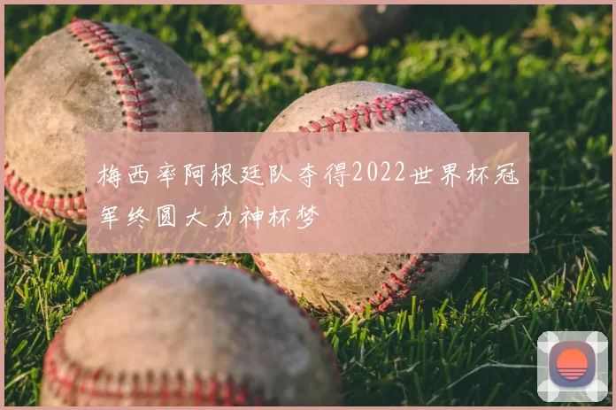 梅西率阿根廷队夺得2022世界杯冠军终圆大力神杯梦