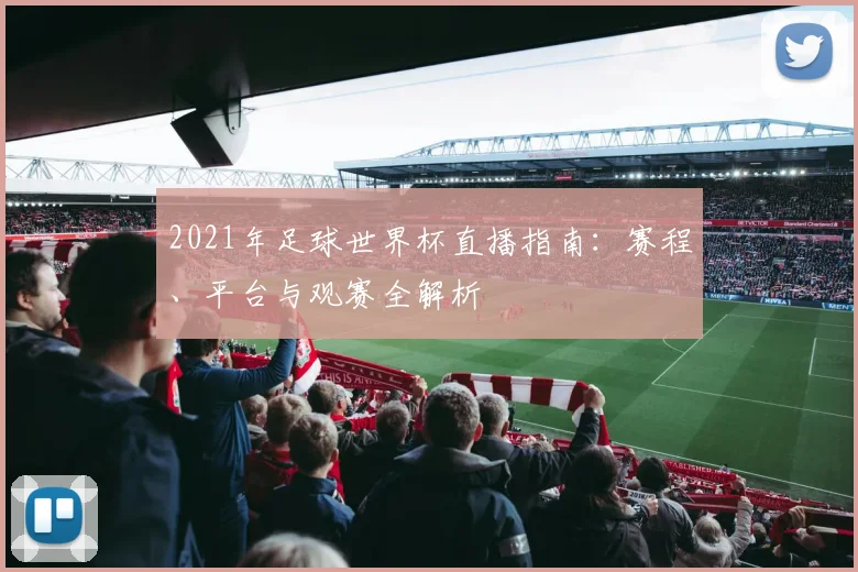 2021年足球世界杯直播指南：赛程、平台与观赛全解析