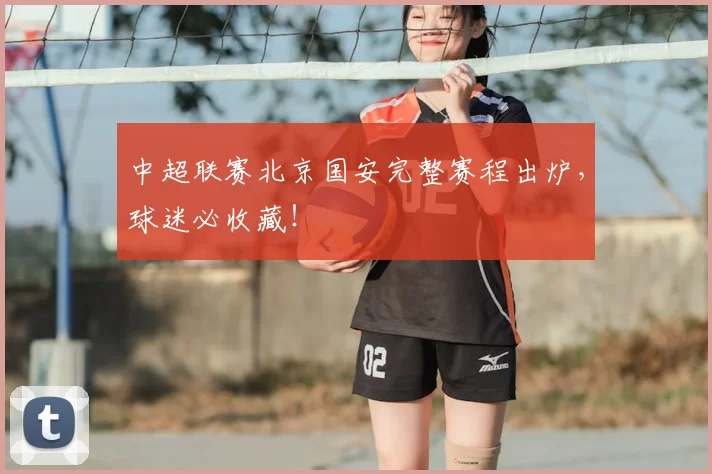 中超联赛北京国安完整赛程出炉，球迷必收藏！
