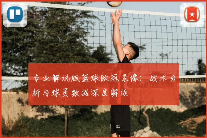 专业解说版篮球欧冠录像：战术分析与球员数据深度解读