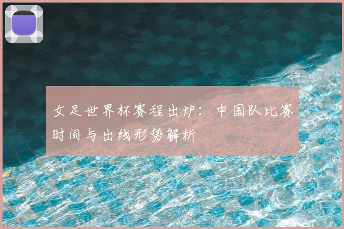 女足世界杯赛程出炉:中国队比赛时间与出线形势解析