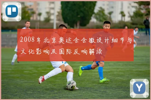 2008年北京奥运会会徽设计细节与文化影响及国际反响解读