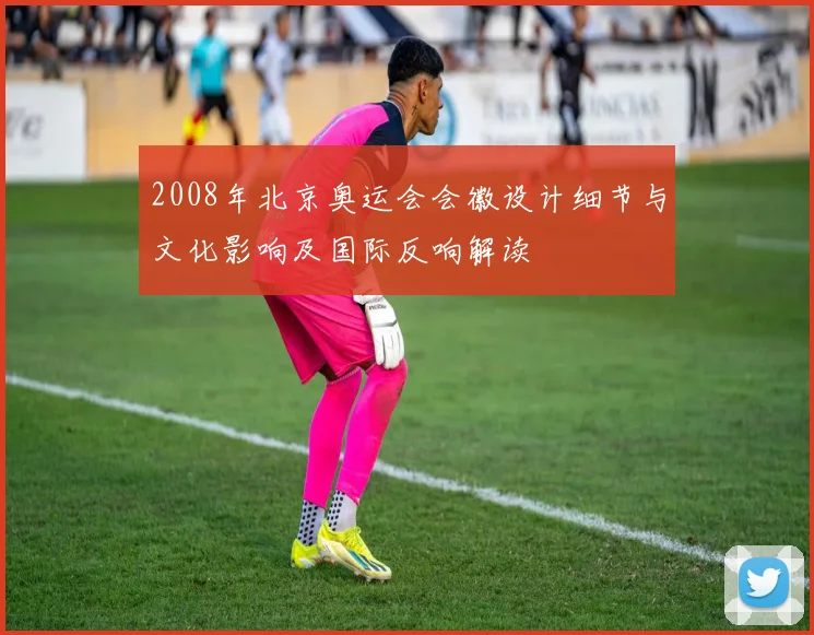 2008年北京奥运会会徽设计细节与文化影响及国际反响解读