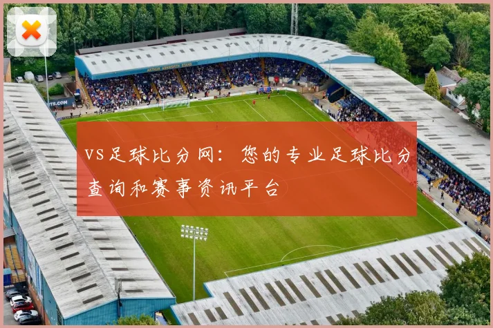 vs足球比分网:您的专业足球比分查询和赛事资讯平台