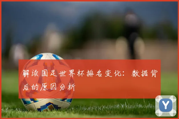 解读国足世界杯排名变化：数据背后的原因分析