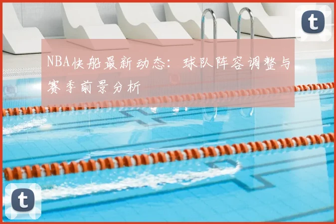NBA快船最新动态：球队阵容调整与赛季前景分析