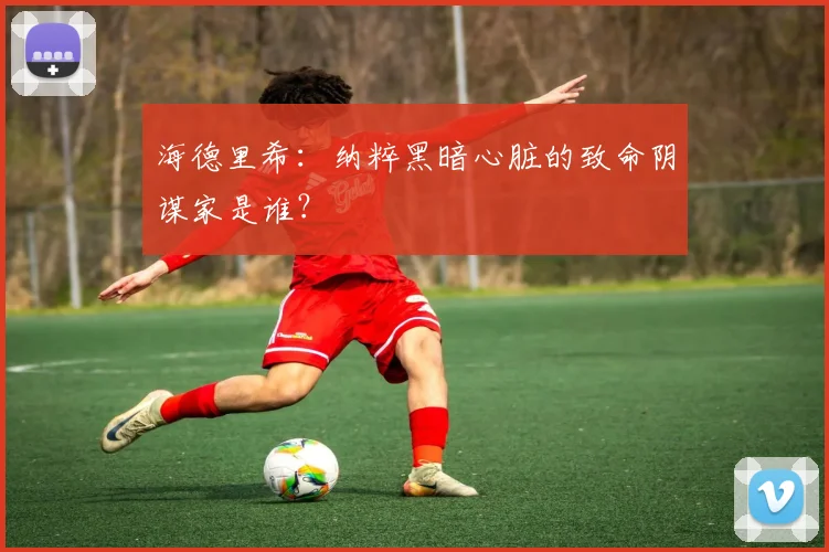 海德里希：纳粹黑暗心脏的致命阴谋家是谁？
