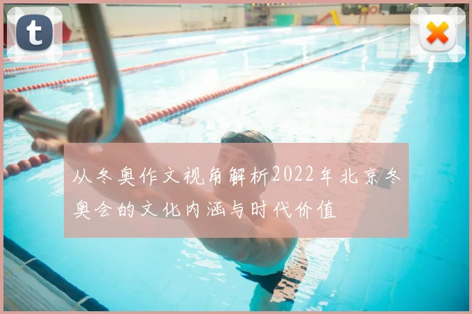 从冬奥作文视角解析2022年北京冬奥会的文化内涵与时代价值