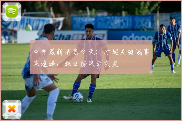 中甲最新消息今天：冲超关键战赛果速递，积分榜风云突变