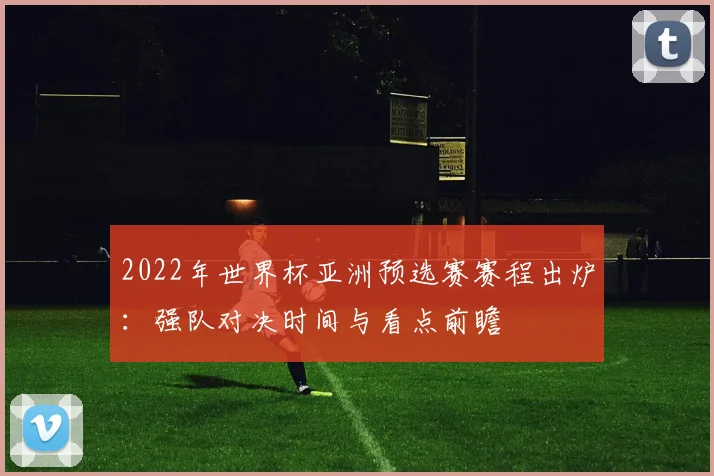 2022年世界杯亚洲预选赛赛程出炉：强队对决时间与看点前瞻