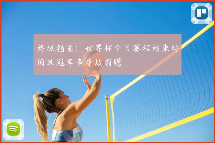 终极指南:世界杯今日赛程结束时间及冠军争夺战前瞻