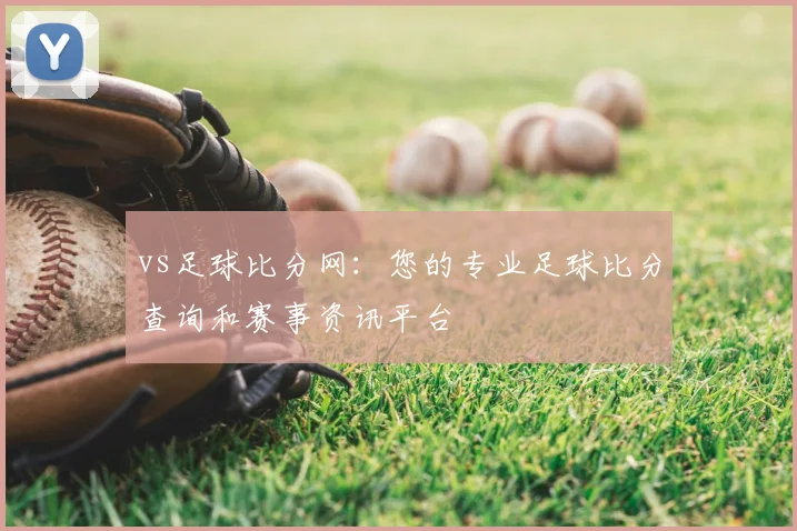 vs足球比分网:您的专业足球比分查询和赛事资讯平台