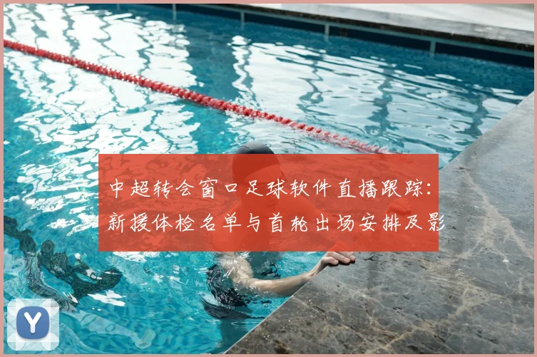 中超转会窗口足球软件直播跟踪：新援体检名单与首轮出场安排及影响