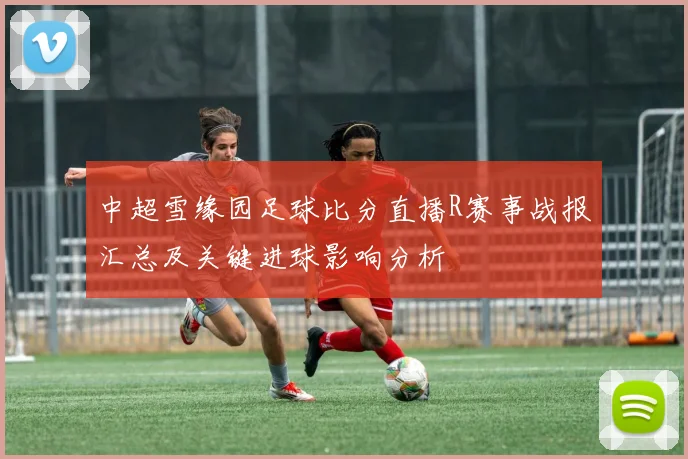 中超雪缘园足球比分直播R赛事战报汇总及关键进球影响分析