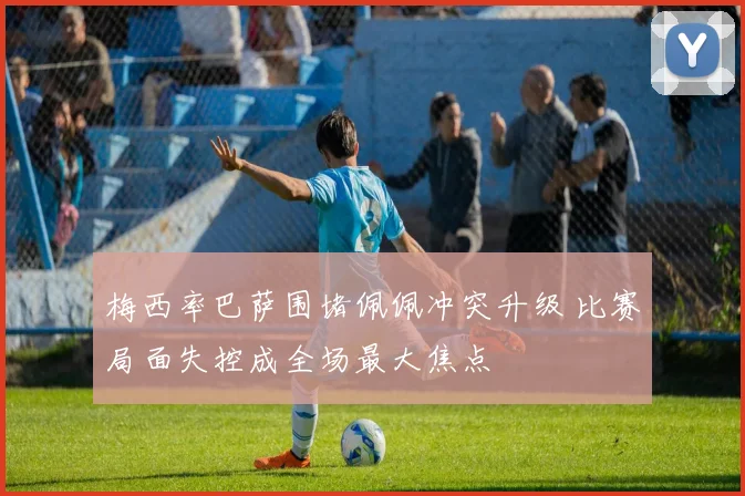 梅西率巴萨围堵佩佩冲突升级 比赛局面失控成全场最大焦点