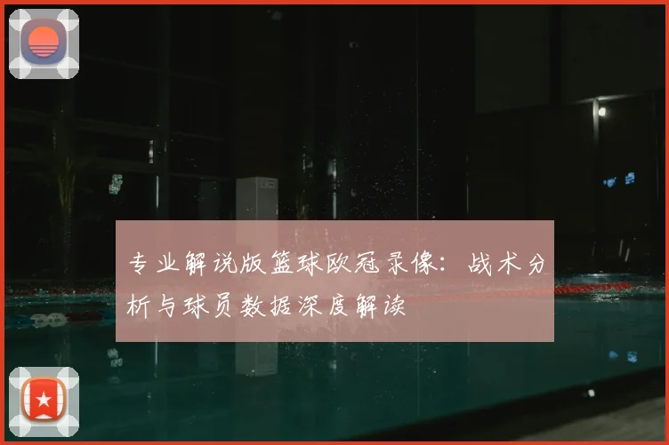 专业解说版篮球欧冠录像：战术分析与球员数据深度解读