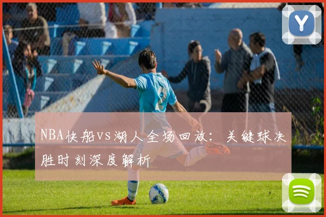 NBA快船vs湖人全场回放：关键球决胜时刻深度解析