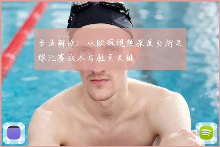 专业解读：从欧冠视频深度分析足球比赛战术与胜负关键